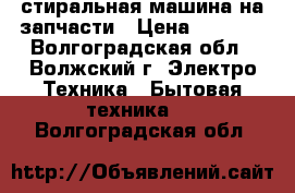 стиральная машина на запчасти › Цена ­ 1 000 - Волгоградская обл., Волжский г. Электро-Техника » Бытовая техника   . Волгоградская обл.